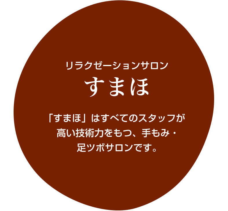 リラクゼーションサロン すまほ 「すまほ」はすべてのスタッフが高い技術力をもつ、手もみ・
足ツボサロンです。